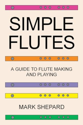 Simple Flutes: A Guide to Flute Making and Playing, or  -  NEW Mark Shepard 2018