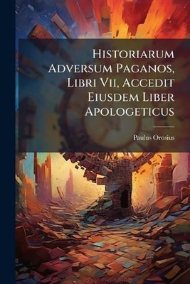 Historiarum Adversum Paganos, Libri Vii, Accedit Eiusdem Liber Apologeticus by P