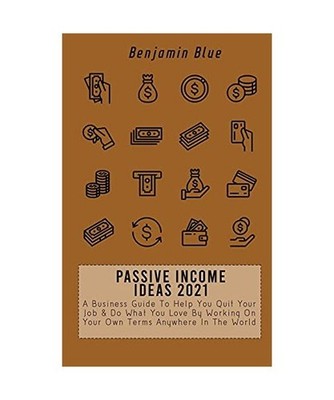 PASSIVE INCOME IDEAS 2021: A Business Guide To Help You Quit Your Job & Do What 
