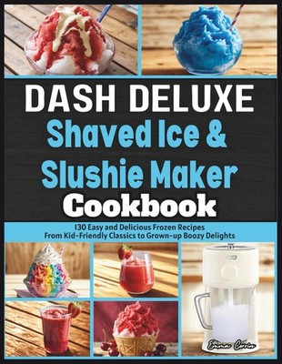 Dash Deluxe Shaved Ice & Slushie Maker Cookbook: 130 Easy and Delicious Frozen R