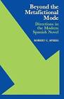 Beyond the Metafictional Mode: Directions in the Modern Spanish Novel by Robert C. Spires (Paperback, 2014)