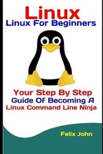 Linux: Linux For Beginners: Your Step By Step Guide Of Becoming A Linux Command