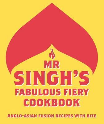 Mr Singh s Fabulous Fiery Cookbook: Anglo-Asian fusion recipes with bite [hardco