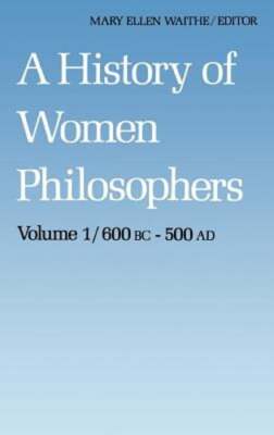A History of Women Philosophers: Ancient Women Philosophers 600 B.C. -- 500 A.D.