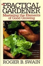 The Practical Gardener: Mastering the Elements of Good Growing by Roger B. Swain