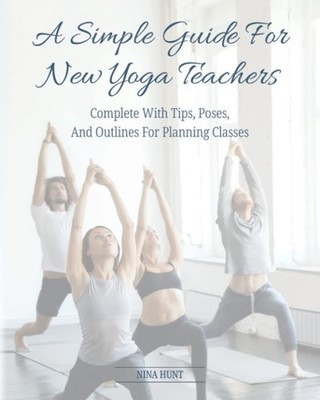 A Simple Guide For New Yoga Teachers: Complete With Tips, Poses, and Outline...