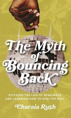 Myth of Bouncing Back: Ditching the Lies of Resilience and Learning How to Rise 