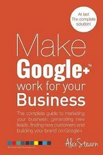 Make Google+ Work for your Business: The complete guide to marketing your...