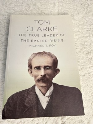 TOM CLARKE: THE TRUE LEADER OF THE EASTER RISING By Michael T. Foy