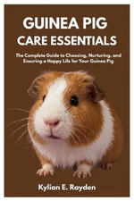 Guinea Pig Care Essentials: The Complete Guide to Choosing, Nurturing, and Ensur