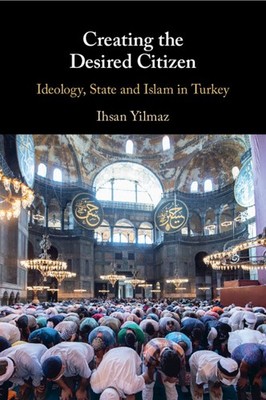 Creating the Desired Citizen Ideology, State and Islam in Turkey Yilmaz