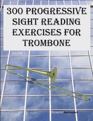 300 Progressive Sight Reading Exercises for Trombone: Volume 1 by Robert Anthony