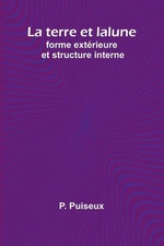La terre et la lune: forme ext?rieure et structure interne by P. Puiseux (French