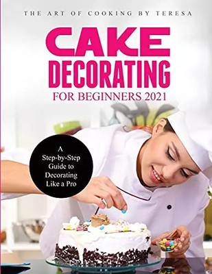 Cake Decorating for Beginners 2021: A Step-by-Step Guide to Decorating Like a Pr