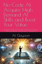 No-Code AI: Acquire High Demand AI Skills and Boost Your Value: Beginners Gu...