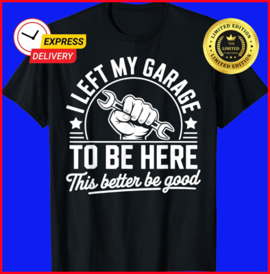 I Left My Garage To Be Here This Better Be Good Mechanic Car T-Shirt