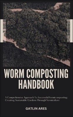 Worm Composting Handbook: A Comprehensive Approach To Successful Vermicomposting