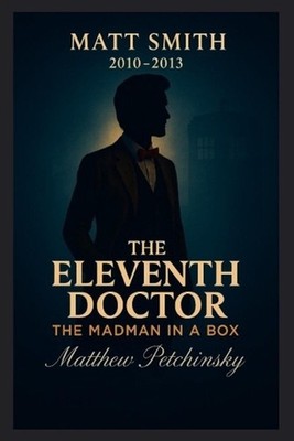 The Eleventh Doctor: The Madman in a Box (Matt Smith, 2010-2013) by Matthew Petc