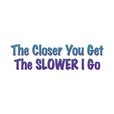 Closer You Get Slower I Go - Decal Sticker - Multiple Patterns & Sizes - ebn3180