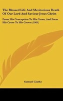 Samuel Clarke | The Blessed Life And Meritorious Death Of Our Lord And...