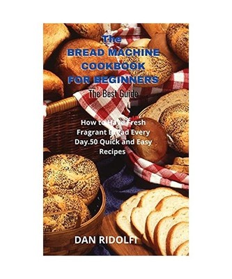 The Bread Machine Cookbook for Beginners: How to Have Fresh Fragrant Bread Every