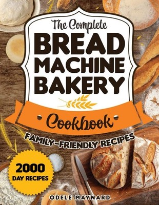 The Complete Bread Machine Bakery Cookbook: Embark on a Baking Adventure wit...