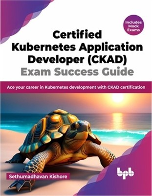 Certified Kubernetes Application Developer (Ckad) Exam Success Guide: Ace Your C
