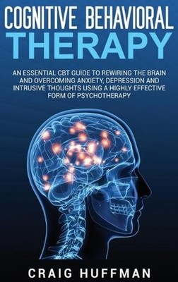 Cognitive Behavioral Therapy: An Essential CBT Guide to Rewiring the Brain and O