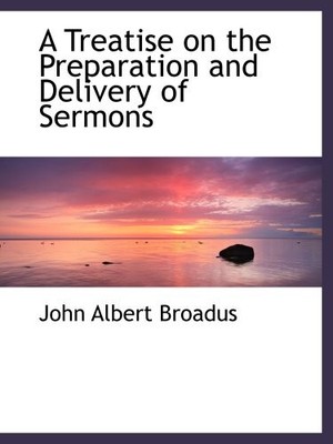 A TREATISE ON THE PREPARATION AND DELIVERY OF SERMONS By John Albert Broadus NEW