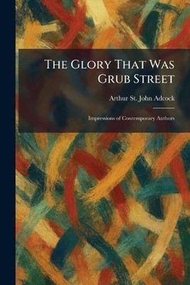 The Glory That Was Grub Street: Impressions of Contemporary Authors by Arthur St