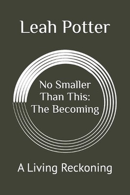 No Smaller Than This: The Becoming: A Living Reckoning by Leah Potter Paperback 