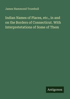 Indian Names Of Places, Etc., In And On The Borders Of Connecticut. With Interpr