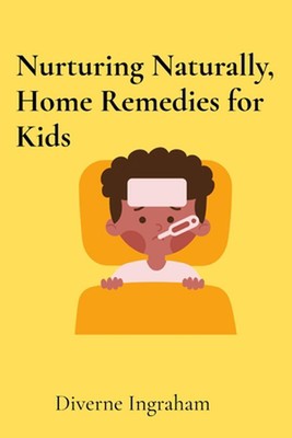 Nurturing Naturally, Home Remedies for Kids: A Parent's Guide by Diverne J. Ingr