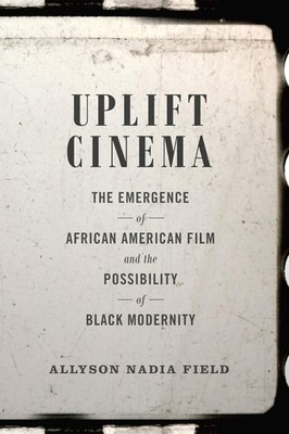 Uplift Cinema: The Emergence of African American Film and the Possibility of B..
