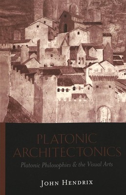 Platonic Architectonics: Platonic Philosophies & the Visual Arts by Hendrix