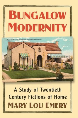 Bungalow Modernity A Study of Twentieth Century Fictions of Home Mary Lou Emery