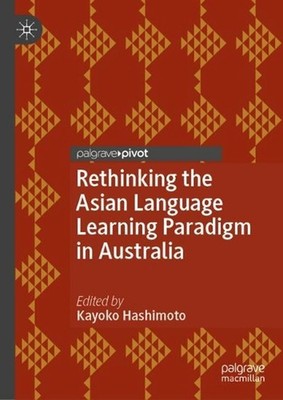 Rethinking the Asian Language Learning Paradigm in Australia by Kayoko Hashimoto