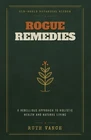 Rogue Remedies: A Rebellious Approach to Holistic Health and Natural Living by R