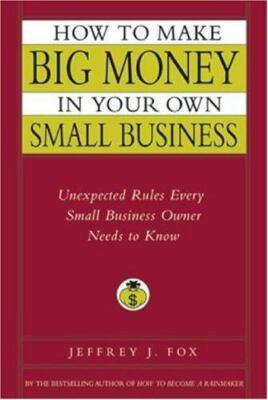 How to Make Big Money in Your Own Small Business : Unexpected Rules Every Small