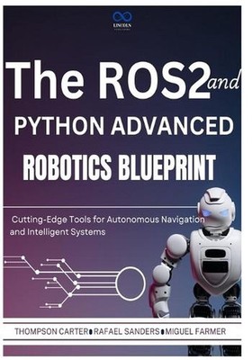 The ROS2 and Python Advanced Robotics Blueprint: Cutting-Edge Tools for Autonomo