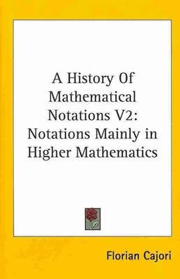 History of Mathematical Notations : Notations Mainly in Higher Mathematics, H...