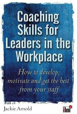 Coaching Skills for Leaders in the Workplace: How to Develop, Motivate and Get t