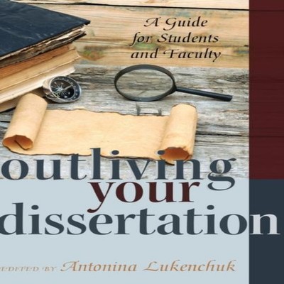 Outliving Your Dissertation A Guide for Students and Faculty Pete