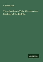The Splendour Of Asia: The Story And Teaching Of The Buddha L. Adams Beck