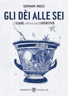 Gli dèi alle sei: L'Iliade all'ora ..., Nucci, Giovanni