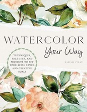 Watercolor Your Way: Techniques, Palettes, and Projects To Fit Your Skill Level