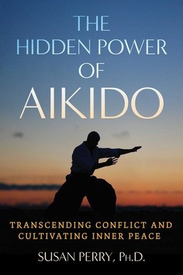 The Hidden Power of Aikido: Transcending Conflict and Cultivating Inner Peace by