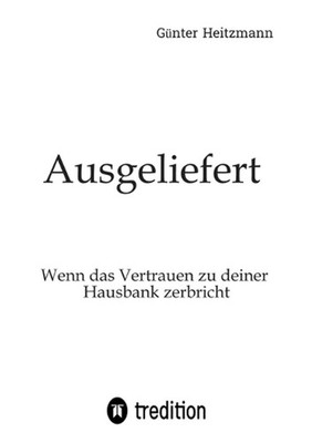 Ausgeliefert: Wenn das Vertrauen zu deiner Hausbank zerbricht by G?nter Heitzman