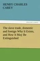 Henry Charles Carey | The Slave Trade, Domestic And Foreign Why It Exists,...
