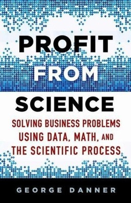 Profit from Science: Solving Business Problems Using Data, Math, and the